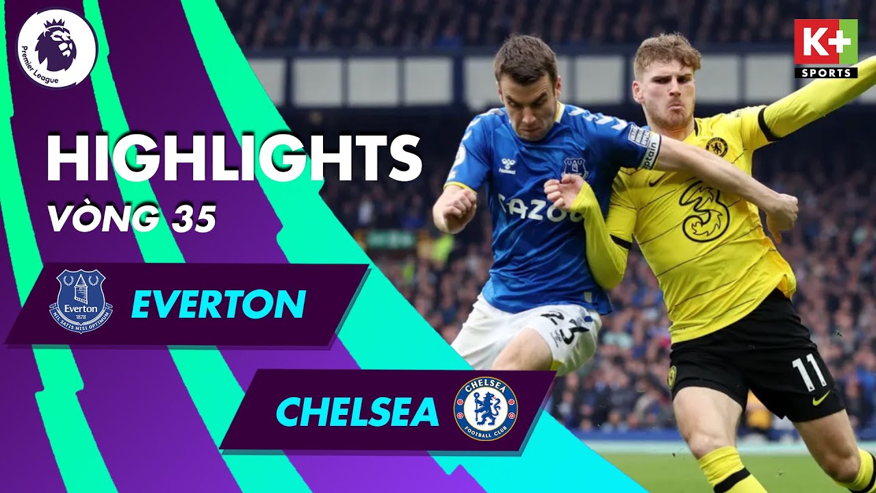 Everton vs Chelsea - vòng 35 Ngoại hạng Anh 2021/22