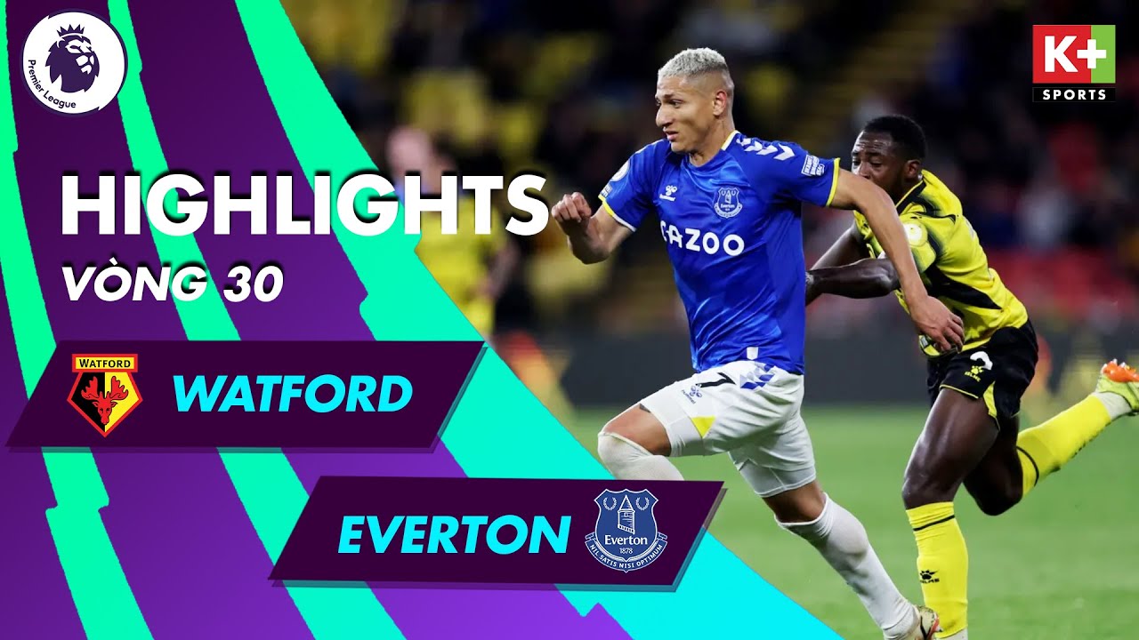 Watford vs Everton - vòng 30 Ngoại hạng Anh 2021/22