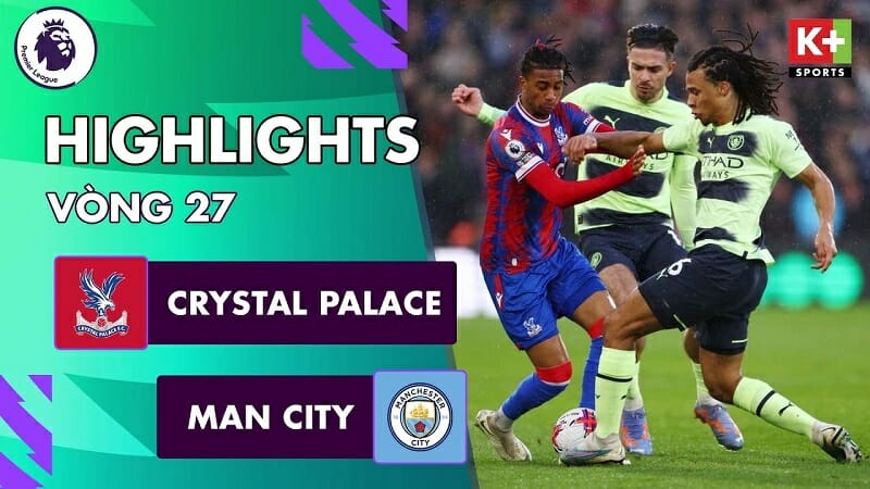 Crystal Palace vs Man City, vòng 27 Ngoại hạng Anh 2022/23